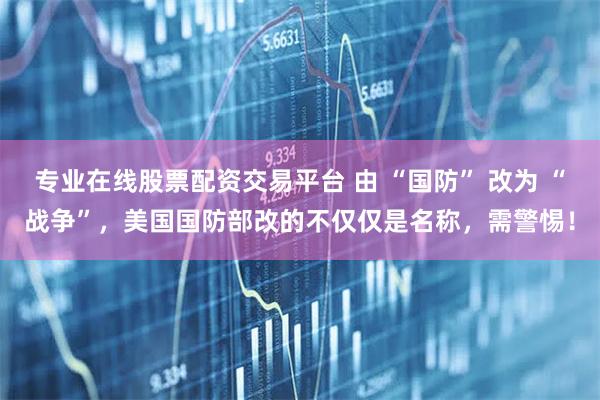 专业在线股票配资交易平台 由 “国防” 改为 “战争”，美国国防部改的不仅仅是名称，需警惕！