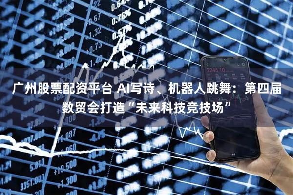广州股票配资平台 AI写诗、机器人跳舞：第四届数贸会打造“未来科技竞技场”