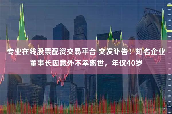 专业在线股票配资交易平台 突发讣告！知名企业董事长因意外不幸离世，年仅40岁