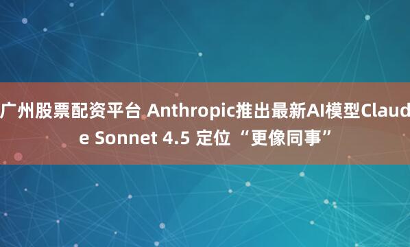 广州股票配资平台 Anthropic推出最新AI模型Claude Sonnet 4.5 定位 “更像同事”