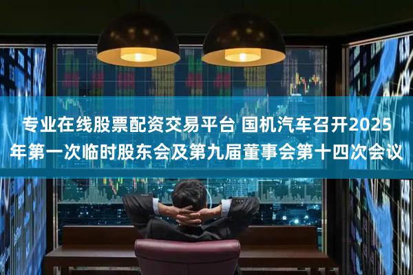 专业在线股票配资交易平台 国机汽车召开2025年第一次临时股东会及第九届董事会第十四次会议