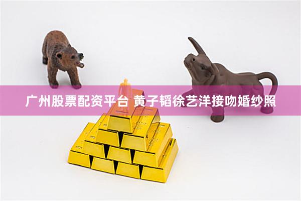 广州股票配资平台 黄子韬徐艺洋接吻婚纱照