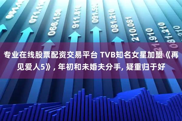 专业在线股票配资交易平台 TVB知名女星加盟《再见爱人5》, 年初和未婚夫分手, 疑重归于好