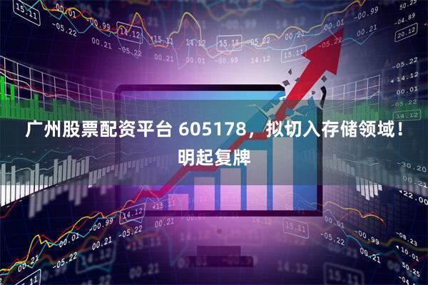 广州股票配资平台 605178，拟切入存储领域！明起复牌