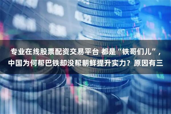专业在线股票配资交易平台 都是“铁哥们儿”，中国为何帮巴铁却没帮朝鲜提升实力？原因有三