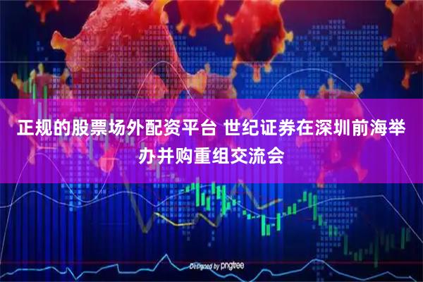 正规的股票场外配资平台 世纪证券在深圳前海举办并购重组交流会