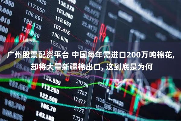 广州股票配资平台 中国每年需进口200万吨棉花, 却将大量新疆棉出口, 这到底是为何