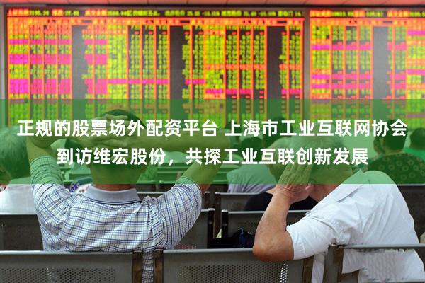 正规的股票场外配资平台 上海市工业互联网协会到访维宏股份，共探工业互联创新发展