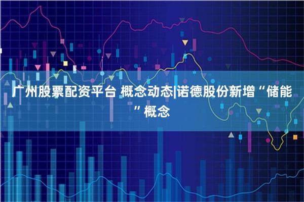 广州股票配资平台 概念动态|诺德股份新增“储能”概念
