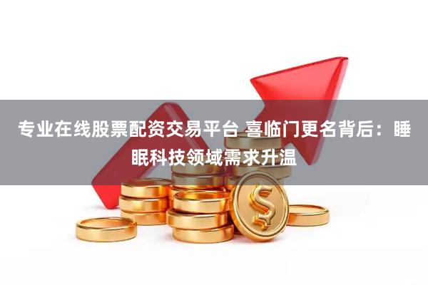 专业在线股票配资交易平台 喜临门更名背后：睡眠科技领域需求升温