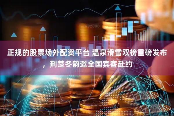 正规的股票场外配资平台 温泉滑雪双榜重磅发布，荆楚冬韵邀全国宾客赴约