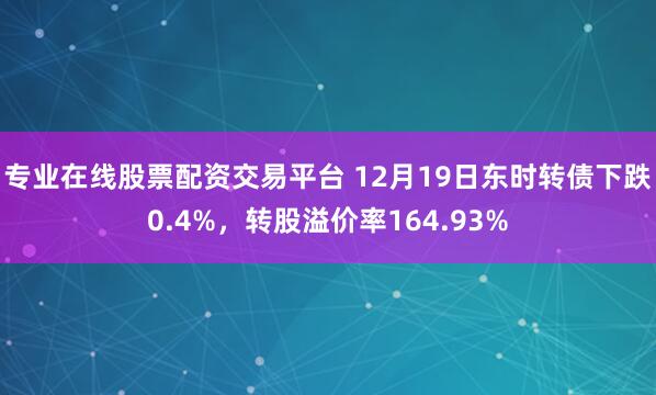 专业在线股票配资交易平台 12月19日东时转债下跌0.4%，转股溢价率164.93%