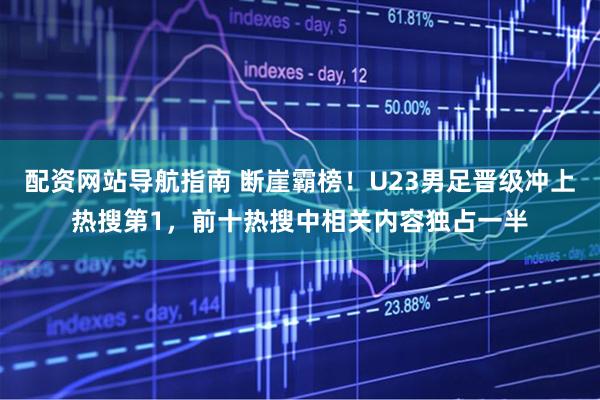 配资网站导航指南 断崖霸榜！U23男足晋级冲上热搜第1，前十热搜中相关内容独占一半