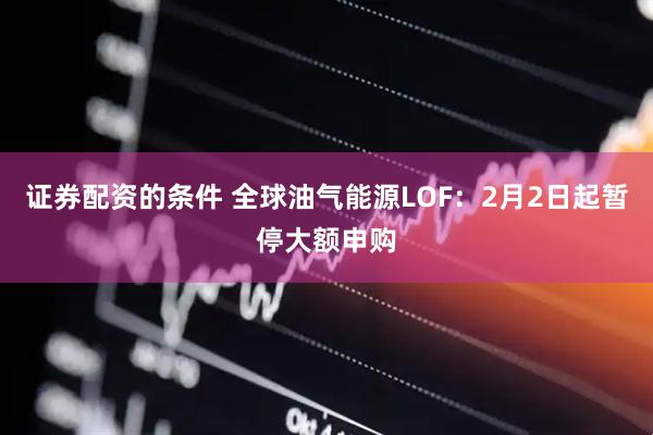 证券配资的条件 全球油气能源LOF：2月2日起暂停大额申购