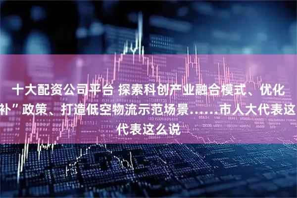 十大配资公司平台 探索科创产业融合模式、优化“国补”政策、打造低空物流示范场景……市人大代表这么说