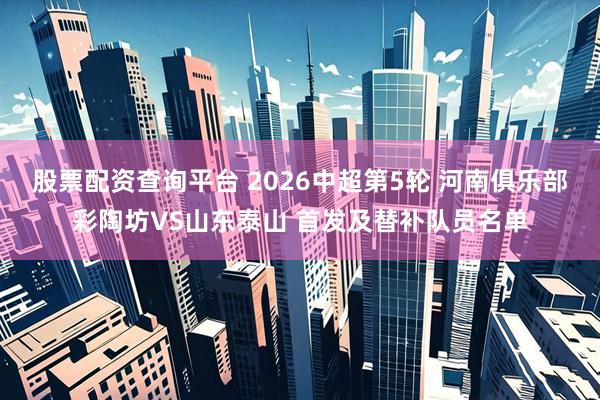 股票配资查询平台 2026中超第5轮 河南俱乐部彩陶坊VS山东泰山 首发及替补队员名单