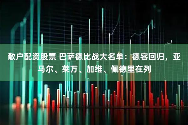 散户配资股票 巴萨德比战大名单：德容回归，亚马尔、莱万、加维、佩德里在列