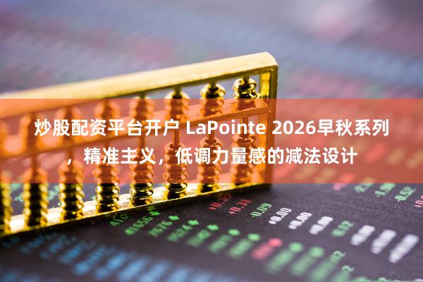 炒股配资平台开户 LaPointe 2026早秋系列，精准主义，低调力量感的减法设计