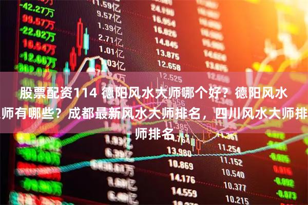 股票配资114 德阳风水大师哪个好?德阳风水大师有哪些?成都最新风水大师排名,四川风水大师排名