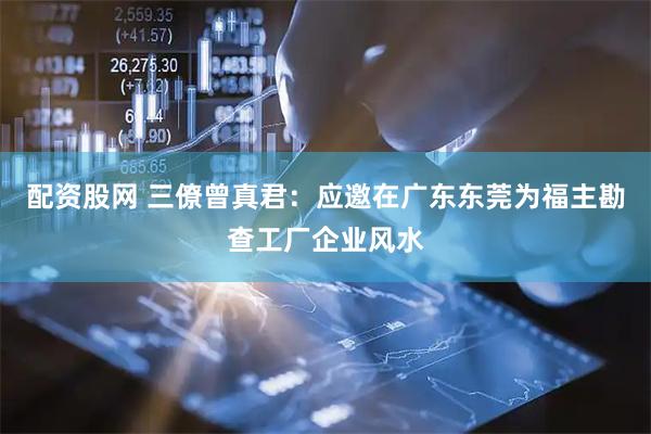 配资股网 三僚曾真君：应邀在广东东莞为福主勘查工厂企业风水
