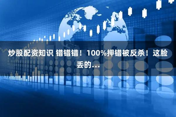 炒股配资知识 错错错！100%押错被反杀！这脸丢的…