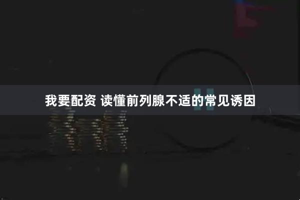 我要配资 读懂前列腺不适的常见诱因