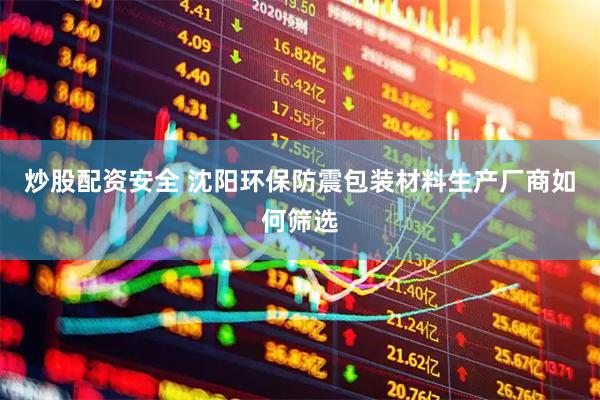 炒股配资安全 沈阳环保防震包装材料生产厂商如何筛选
