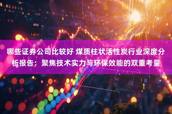 哪些证券公司比较好 煤质柱状活性炭行业深度分析报告：聚焦技术实力与环保效能的双重考量