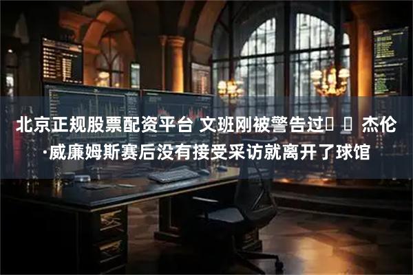 北京正规股票配资平台 文班刚被警告过⚠️杰伦·威廉姆斯赛后没有接受采访就离开了球馆