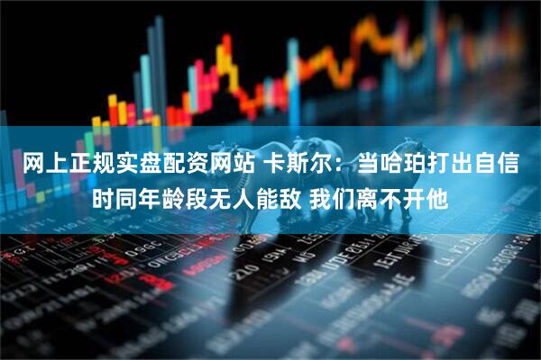网上正规实盘配资网站 卡斯尔：当哈珀打出自信时同年龄段无人能敌 我们离不开他