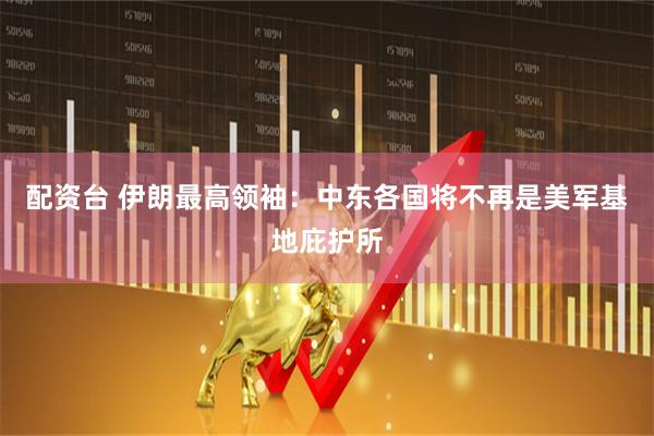 配资台 伊朗最高领袖：中东各国将不再是美军基地庇护所