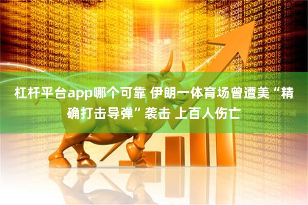 杠杆平台app哪个可靠 伊朗一体育场曾遭美“精确打击导弹”袭击 上百人伤亡