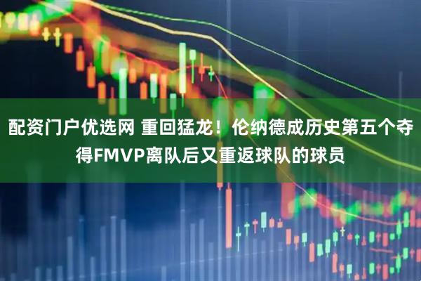 配资门户优选网 重回猛龙！伦纳德成历史第五个夺得FMVP离队后又重返球队的球员
