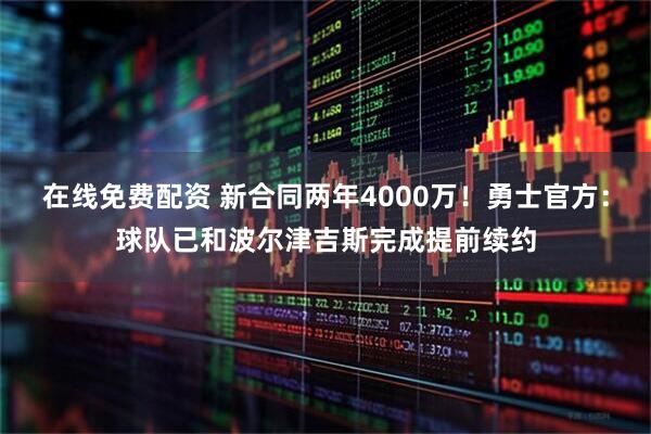 在线免费配资 新合同两年4000万！勇士官方：球队已和波尔津吉斯完成提前续约