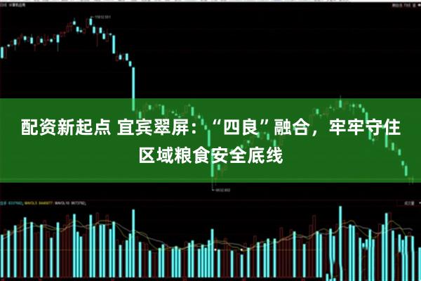 配资新起点 宜宾翠屏：“四良”融合，牢牢守住区域粮食安全底线