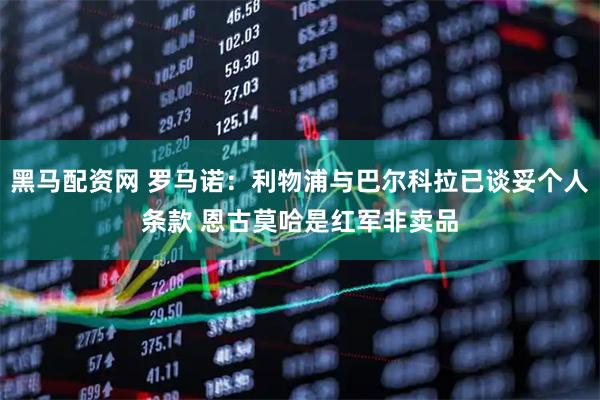 黑马配资网 罗马诺：利物浦与巴尔科拉已谈妥个人条款 恩古莫哈是红军非卖品