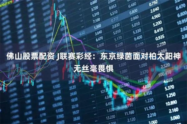 佛山股票配资 J联赛彩经：东京绿茵面对柏太阳神无丝毫畏惧
