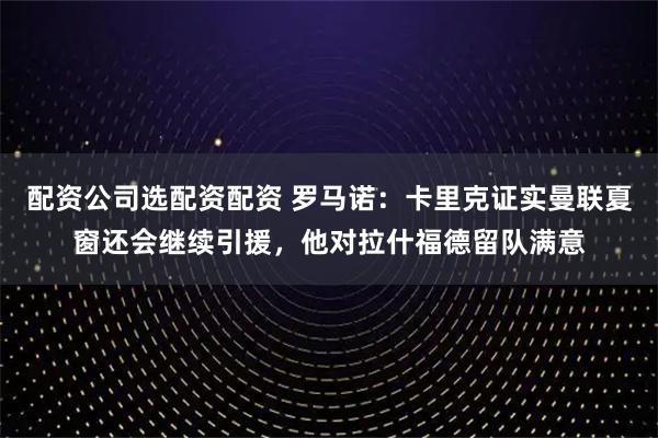 配资公司选配资配资 罗马诺：卡里克证实曼联夏窗还会继续引援，他对拉什福德留队满意