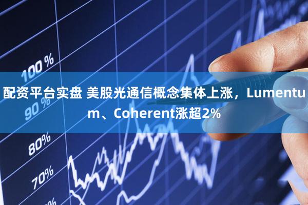 配资平台实盘 美股光通信概念集体上涨，Lumentum、Coherent涨超2%