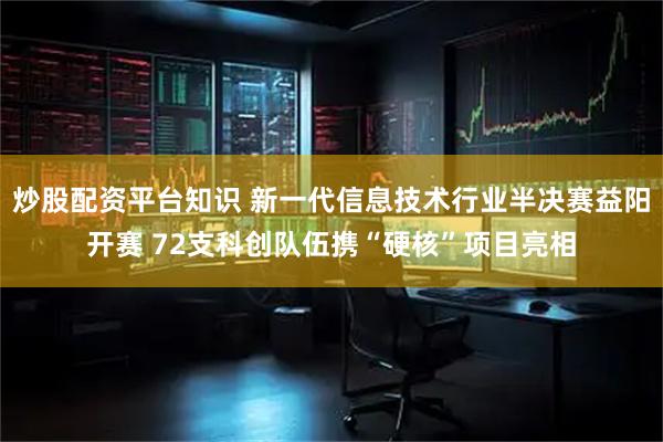炒股配资平台知识 新一代信息技术行业半决赛益阳开赛 72支科创队伍携“硬核”项目亮相