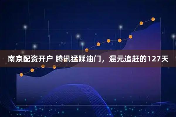 南京配资开户 腾讯猛踩油门，混元追赶的127天