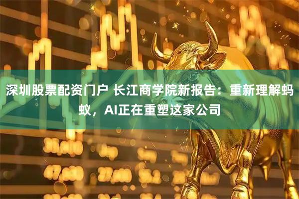 深圳股票配资门户 长江商学院新报告:重新理解蚂蚁,AI正在重塑这家公司