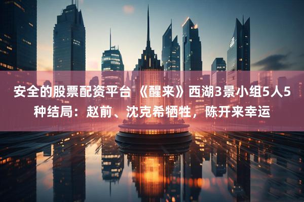安全的股票配资平台 《醒来》西湖3景小组5人5种结局：赵前、沈克希牺牲，陈开来幸运