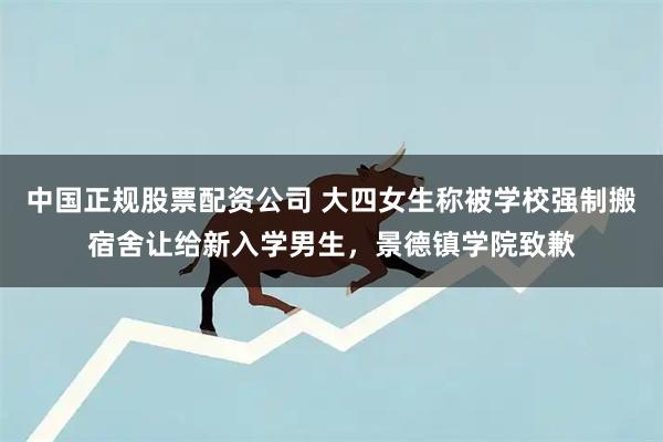 中国正规股票配资公司 大四女生称被学校强制搬宿舍让给新入学男生，景德镇学院致歉