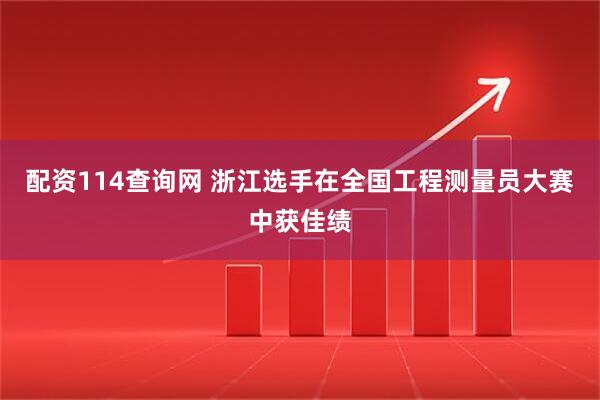 配资114查询网 浙江选手在全国工程测量员大赛中获佳绩