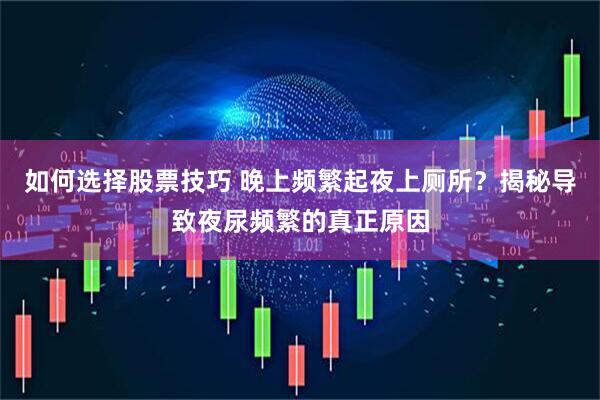 如何选择股票技巧 晚上频繁起夜上厕所？揭秘导致夜尿频繁的真正原因