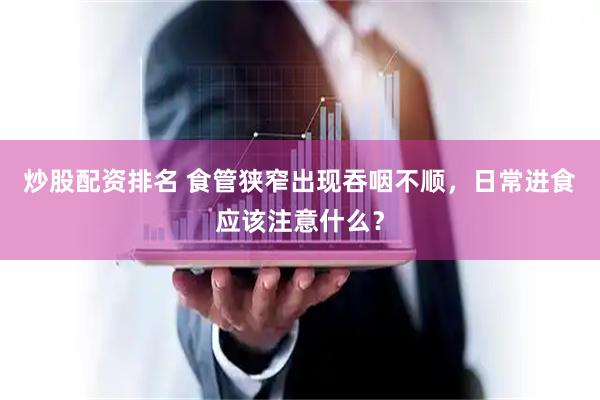 炒股配资排名 食管狭窄出现吞咽不顺，日常进食应该注意什么？