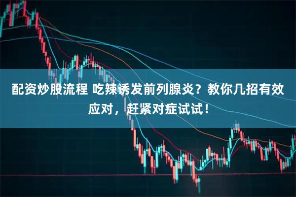 配资炒股流程 吃辣诱发前列腺炎?教你几招有效应对,赶紧对症试试!
