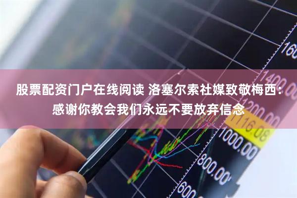 股票配资门户在线阅读 洛塞尔索社媒致敬梅西：感谢你教会我们永远不要放弃信念