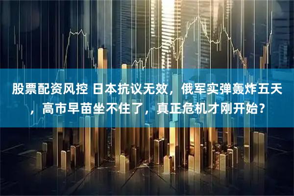 股票配资风控 日本抗议无效，俄军实弹轰炸五天，高市早苗坐不住了，真正危机才刚开始？